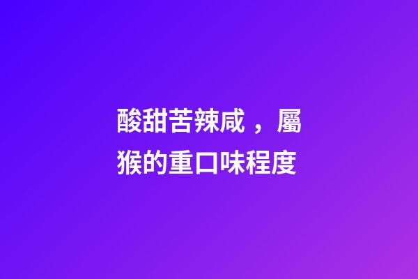 酸甜苦辣咸，屬猴的重口味程度
